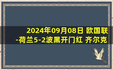 2024年09月08日 欧国联-荷兰5-2波黑开门红 齐尔克泽&赖因德斯双双传射加克波破门